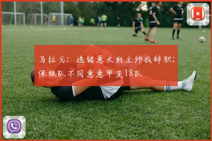 马拉戈：选错意大利主帅我辞职；保级队不同意意甲变18队