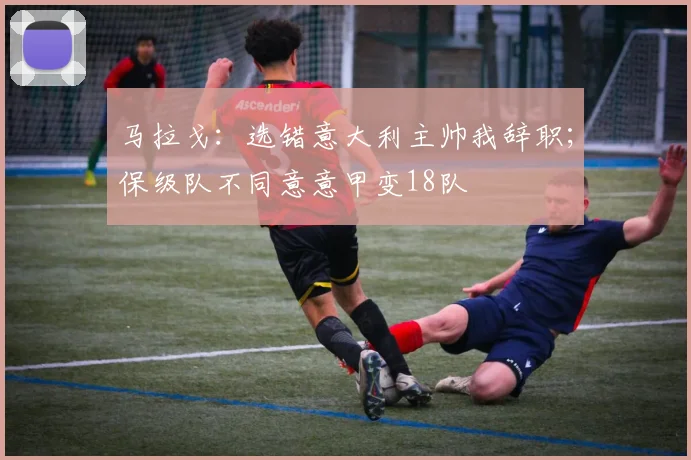 马拉戈：选错意大利主帅我辞职；保级队不同意意甲变18队