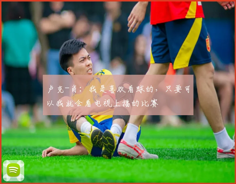 卢克-肖：我是喜欢看球的，只要可以我就会看电视上播的比赛